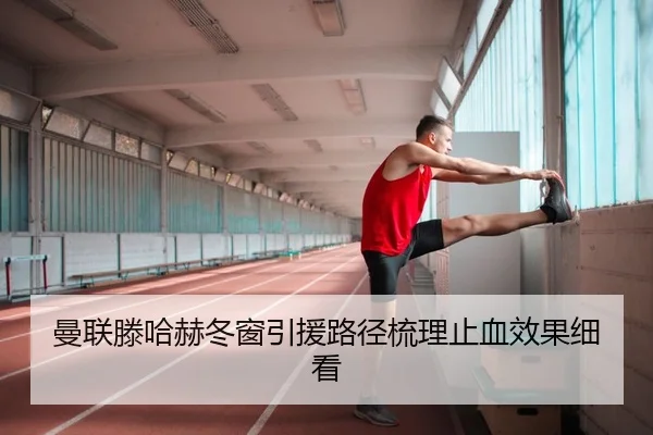 曼联滕哈赫冬窗引援路径梳理止血效果细看