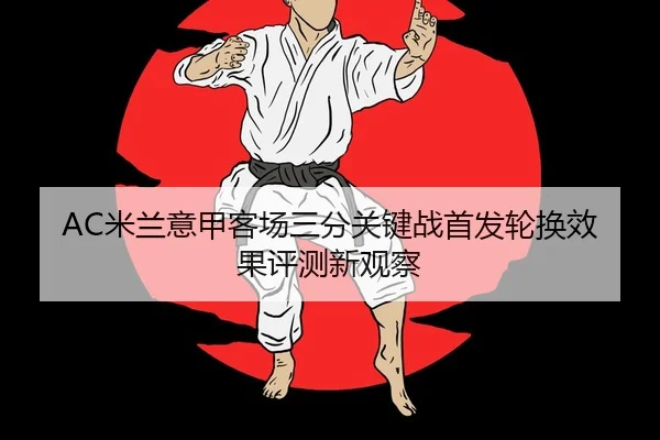AC米兰意甲客场三分关键战首发轮换效果评测新观察