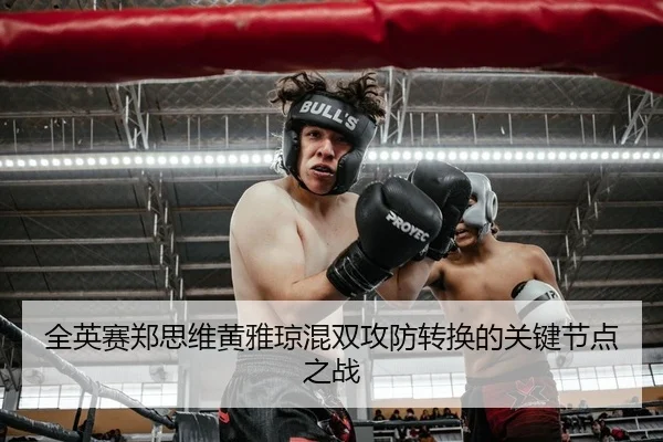 全英赛郑思维黄雅琼混双攻防转换的关键节点之战