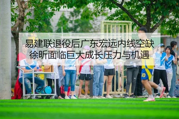 易建联退役后广东宏远内线空缺 徐昕面临巨大成长压力与机遇